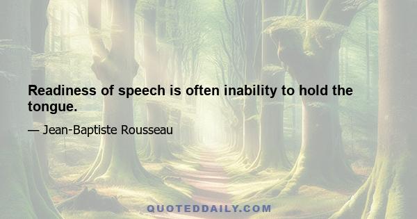 Readiness of speech is often inability to hold the tongue.