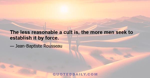 The less reasonable a cult is, the more men seek to establish it by force.