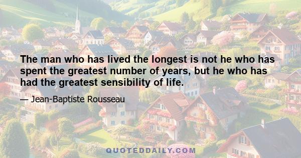 The man who has lived the longest is not he who has spent the greatest number of years, but he who has had the greatest sensibility of life.