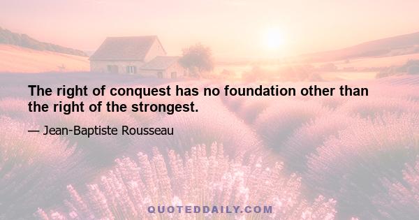 The right of conquest has no foundation other than the right of the strongest.