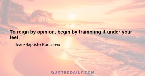 To reign by opinion, begin by trampling it under your feet.