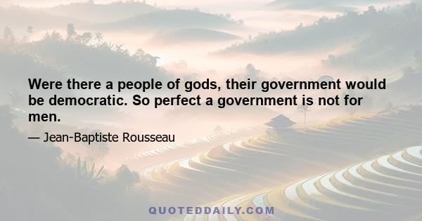 Were there a people of gods, their government would be democratic. So perfect a government is not for men.