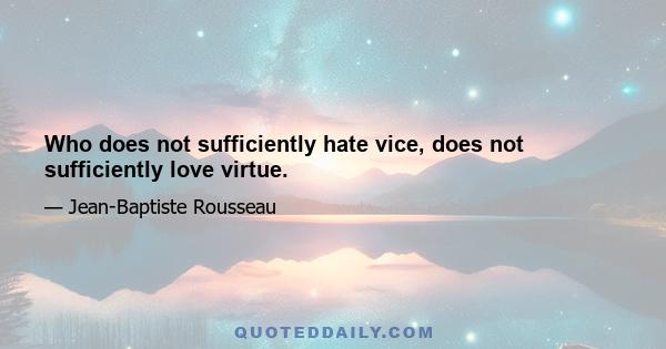 Who does not sufficiently hate vice, does not sufficiently love virtue.