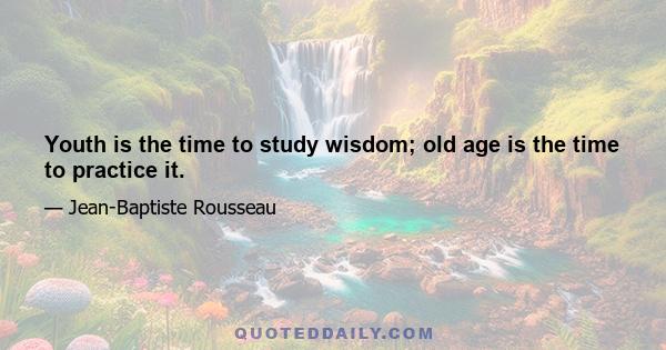 Youth is the time to study wisdom; old age is the time to practice it.