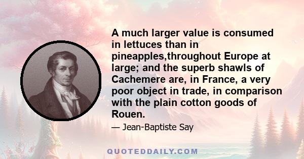 A much larger value is consumed in lettuces than in pineapples,throughout Europe at large; and the superb shawls of Cachemere are, in France, a very poor object in trade, in comparison with the plain cotton goods of