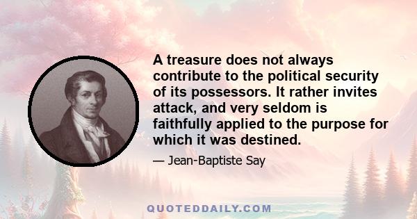 A treasure does not always contribute to the political security of its possessors. It rather invites attack, and very seldom is faithfully applied to the purpose for which it was destined.