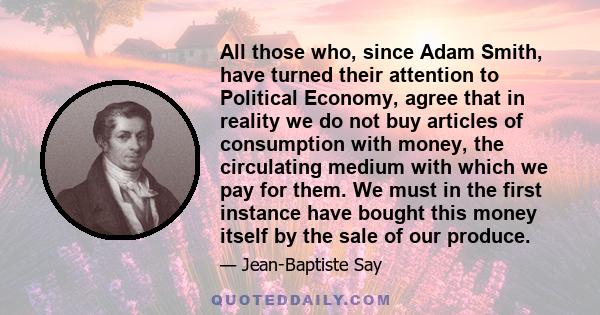 All those who, since Adam Smith, have turned their attention to Political Economy, agree that in reality we do not buy articles of consumption with money, the circulating medium with which we pay for them. We must in