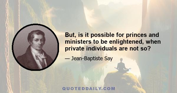 But, is it possible for princes and ministers to be enlightened, when private individuals are not so?