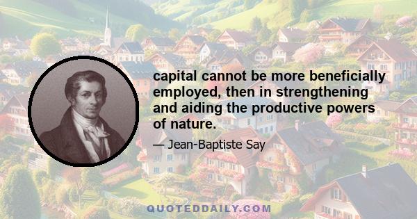 capital cannot be more beneficially employed, then in strengthening and aiding the productive powers of nature.