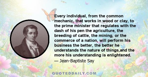 Every individual, from the common mechanic, that works in wood or clay, to the prime minister that regulates with the dash of his pen the agriculture, the breeding of cattle, the mining, or the commerce of a nation,