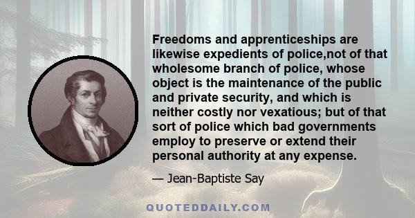 Freedoms and apprenticeships are likewise expedients of police,not of that wholesome branch of police, whose object is the maintenance of the public and private security, and which is neither costly nor vexatious; but