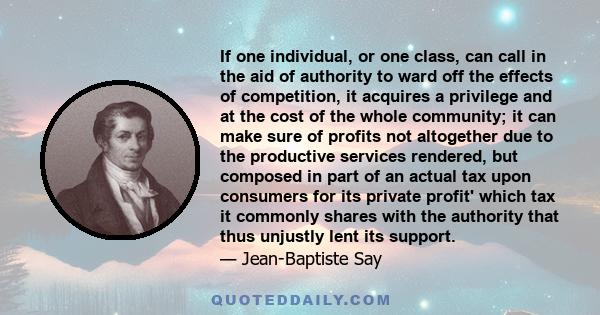 If one individual, or one class, can call in the aid of authority to ward off the effects of competition, it acquires a privilege and at the cost of the whole community; it can make sure of profits not altogether due to 