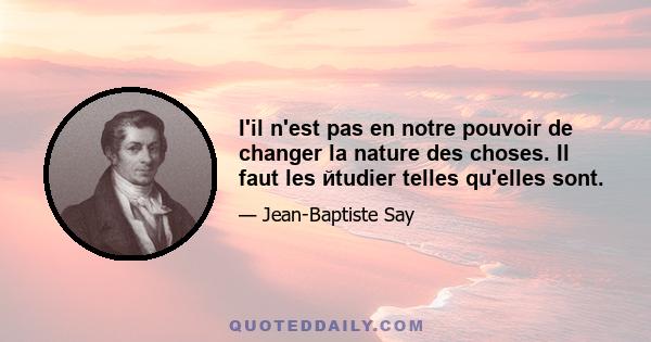 I'il n'est pas en notre pouvoir de changer la nature des choses. Il faut les йtudier telles qu'elles sont.