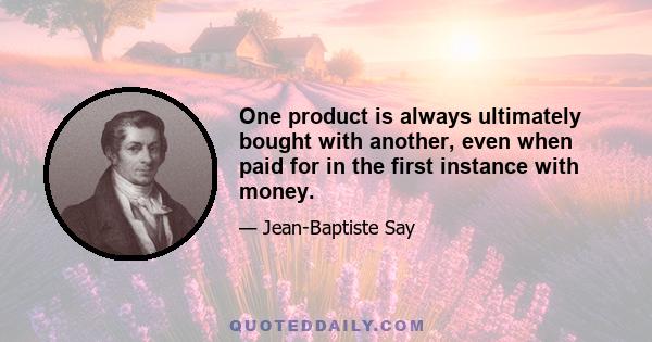 One product is always ultimately bought with another, even when paid for in the first instance with money.