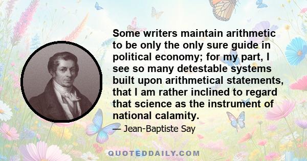 Some writers maintain arithmetic to be only the only sure guide in political economy; for my part, I see so many detestable systems built upon arithmetical statements, that I am rather inclined to regard that science as 