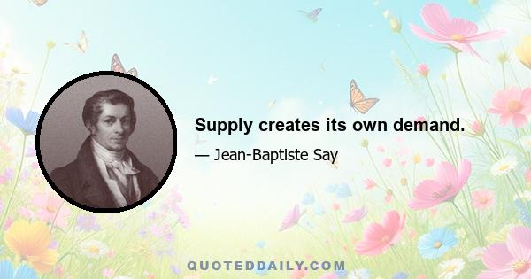 Supply creates its own demand.