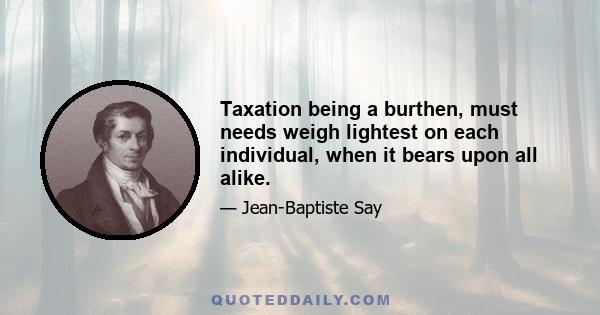 Taxation being a burthen, must needs weigh lightest on each individual, when it bears upon all alike.