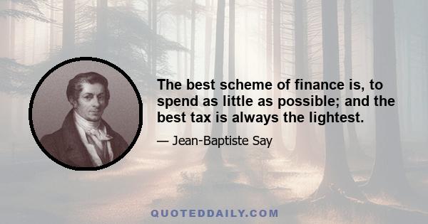 The best scheme of finance is, to spend as little as possible; and the best tax is always the lightest.