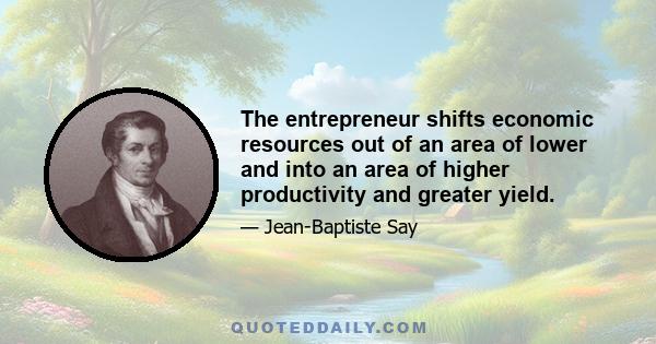 The entrepreneur shifts economic resources out of an area of lower and into an area of higher productivity and greater yield.