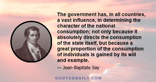 The government has, in all countries, a vast influence, in determining the character of the national consumption; not only because it absolutely directs the consumption of the state itself, but because a great