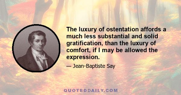 The luxury of ostentation affords a much less substantial and solid gratification, than the luxury of comfort, if I may be allowed the expression.