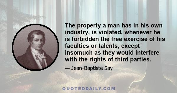 The property a man has in his own industry, is violated, whenever he is forbidden the free exercise of his faculties or talents, except insomuch as they would interfere with the rights of third parties.