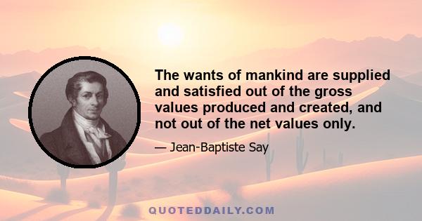 The wants of mankind are supplied and satisfied out of the gross values produced and created, and not out of the net values only.