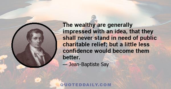 The wealthy are generally impressed with an idea, that they shall never stand in need of public charitable relief; but a little less confidence would become them better.