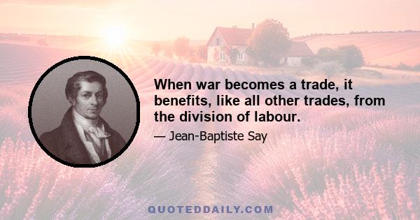 When war becomes a trade, it benefits, like all other trades, from the division of labour.