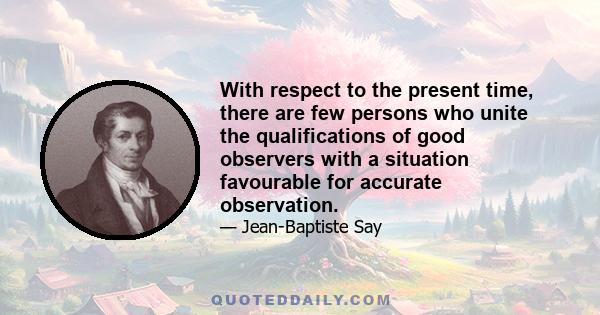 With respect to the present time, there are few persons who unite the qualifications of good observers with a situation favourable for accurate observation.