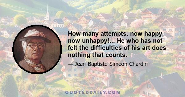 How many attempts, now happy, now unhappy!... He who has not felt the difficulties of his art does nothing that counts.