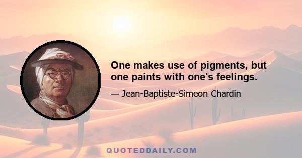 One makes use of pigments, but one paints with one's feelings.