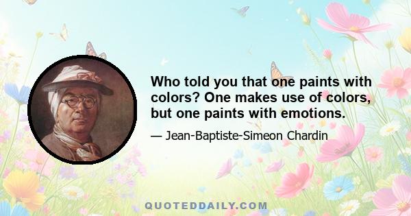 Who told you that one paints with colors? One makes use of colors, but one paints with emotions.