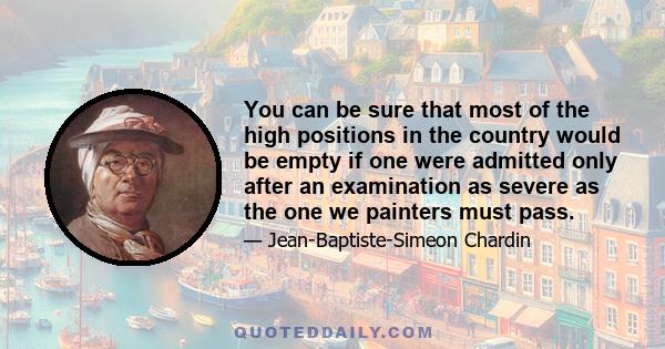 You can be sure that most of the high positions in the country would be empty if one were admitted only after an examination as severe as the one we painters must pass.