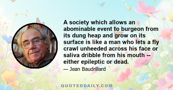 A society which allows an abominable event to burgeon from its dung heap and grow on its surface is like a man who lets a fly crawl unheeded across his face or saliva dribble from his mouth -- either epileptic or dead.