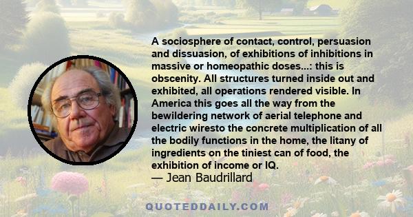 A sociosphere of contact, control, persuasion and dissuasion, of exhibitions of inhibitions in massive or homeopathic doses...: this is obscenity. All structures turned inside out and exhibited, all operations rendered