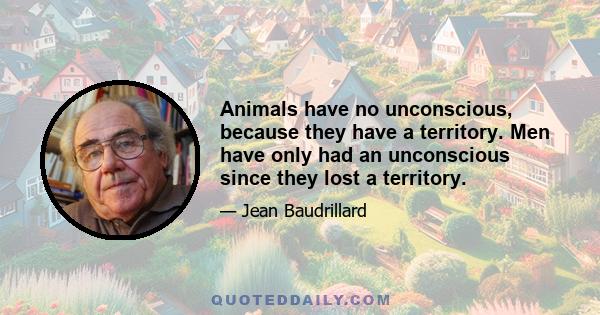 Animals have no unconscious, because they have a territory. Men have only had an unconscious since they lost a territory.