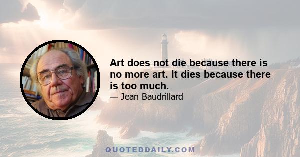 Art does not die because there is no more art. It dies because there is too much.