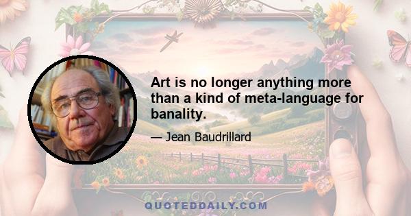 Art is no longer anything more than a kind of meta-language for banality.