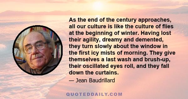 As the end of the century approaches, all our culture is like the culture of flies at the beginning of winter. Having lost their agility, dreamy and demented, they turn slowly about the window in the first icy mists of