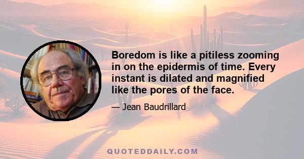 Boredom is like a pitiless zooming in on the epidermis of time. Every instant is dilated and magnified like the pores of the face.