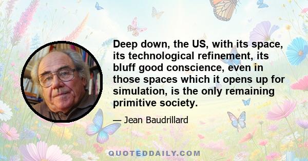 Deep down, the US, with its space, its technological refinement, its bluff good conscience, even in those spaces which it opens up for simulation, is the only remaining primitive society.