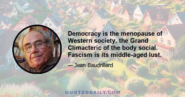 Democracy is the menopause of Western society, the Grand Climacteric of the body social. Fascism is its middle-aged lust.