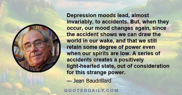 Depression moods lead, almost invariably, to accidents. But, when they occur, our mood changes again, since the accident shows we can draw the world in our wake, and that we still retain some degree of power even when