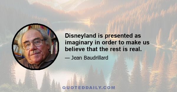 Disneyland is presented as imaginary in order to make us believe that the rest is real.