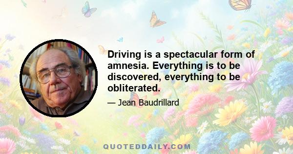 Driving is a spectacular form of amnesia. Everything is to be discovered, everything to be obliterated.