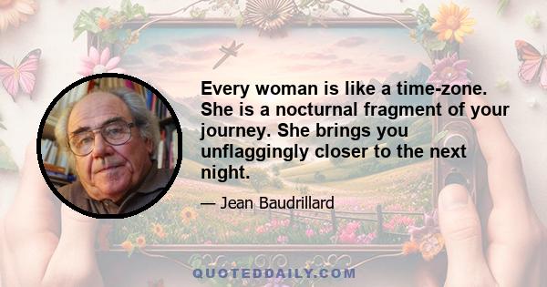 Every woman is like a time-zone. She is a nocturnal fragment of your journey. She brings you unflaggingly closer to the next night.