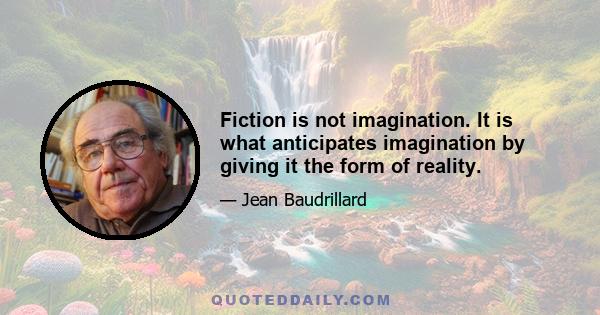 Fiction is not imagination. It is what anticipates imagination by giving it the form of reality.