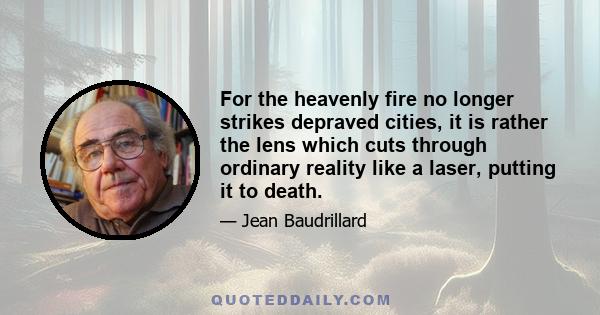 For the heavenly fire no longer strikes depraved cities, it is rather the lens which cuts through ordinary reality like a laser, putting it to death.