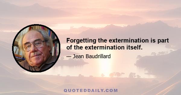 Forgetting the extermination is part of the extermination itself.